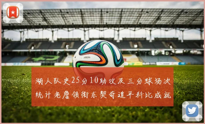 湖人队史25分10助攻及三分球场次统计老詹领衔东契奇追平科比成就