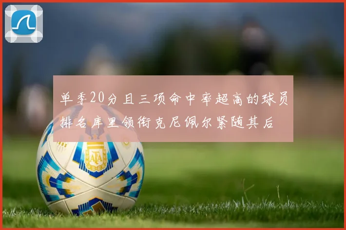 单季20分且三项命中率超高的球员排名库里领衔克尼佩尔紧随其后