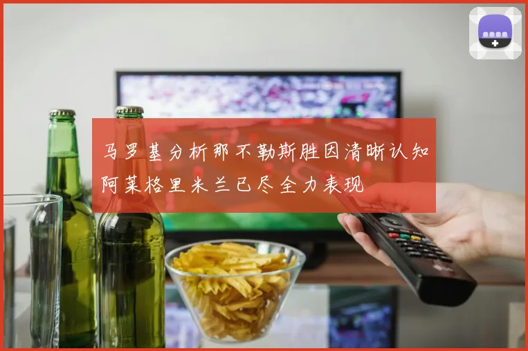 马罗基分析那不勒斯胜因清晰认知阿莱格里米兰已尽全力表现