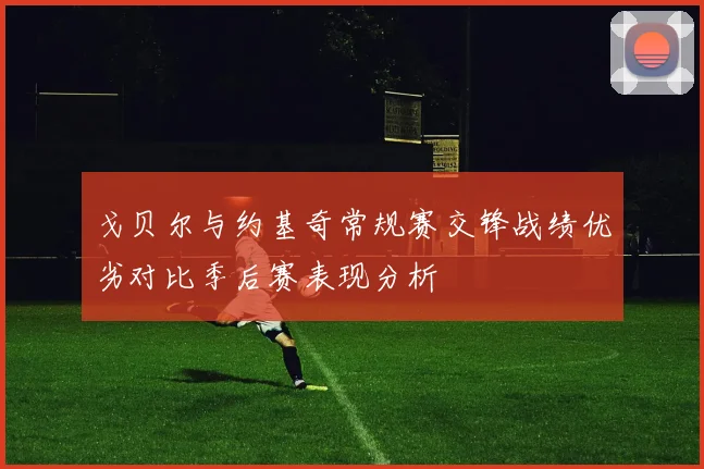 戈贝尔与约基奇常规赛交锋战绩优劣对比季后赛表现分析