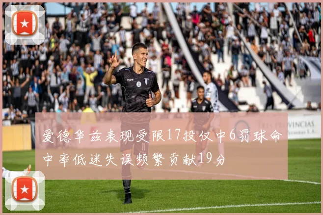 爱德华兹表现受限17投仅中6罚球命中率低迷失误频繁贡献19分