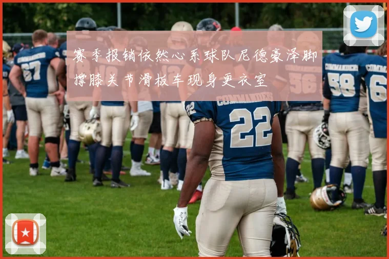 赛季报销依然心系球队尼德豪泽脚撑膝关节滑板车现身更衣室