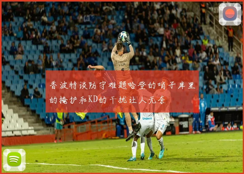 香波特谈防守难题哈登的哨子库里的掩护和KD的干扰让人无奈