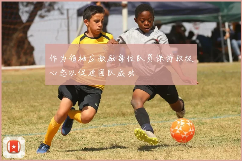 作为领袖应激励每位队员保持积极心态以促进团队成功