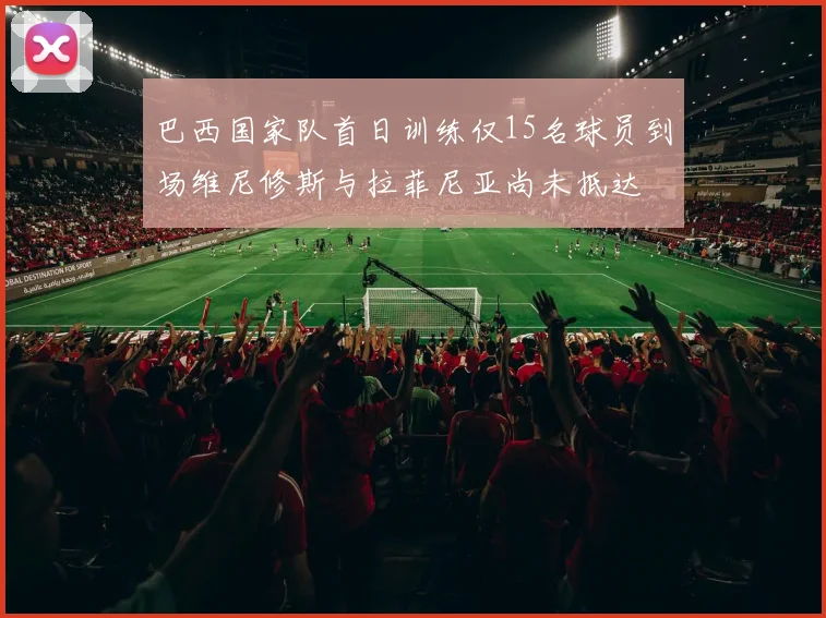 巴西国家队首日训练仅15名球员到场维尼修斯与拉菲尼亚尚未抵达
