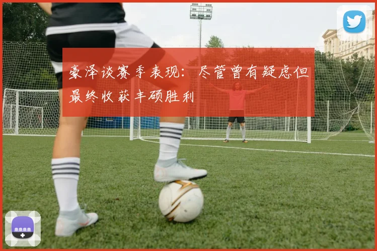 豪泽谈赛季表现：尽管曾有疑虑但最终收获丰硕胜利