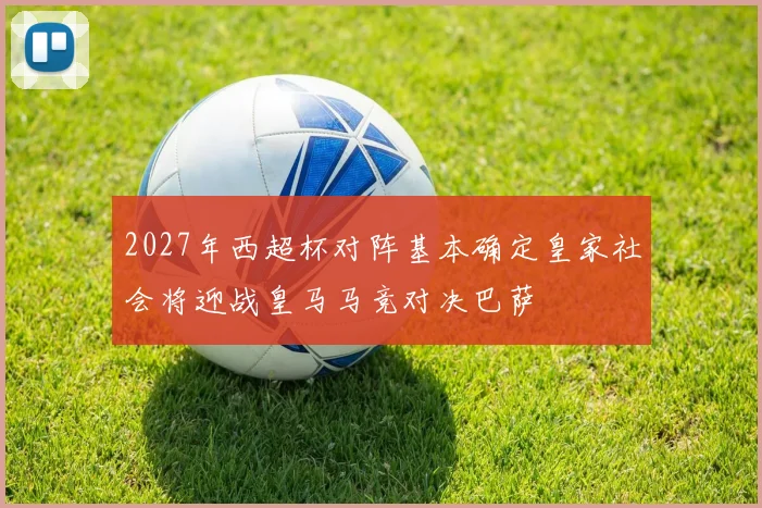 2027年西超杯对阵基本确定皇家社会将迎战皇马马竞对决巴萨