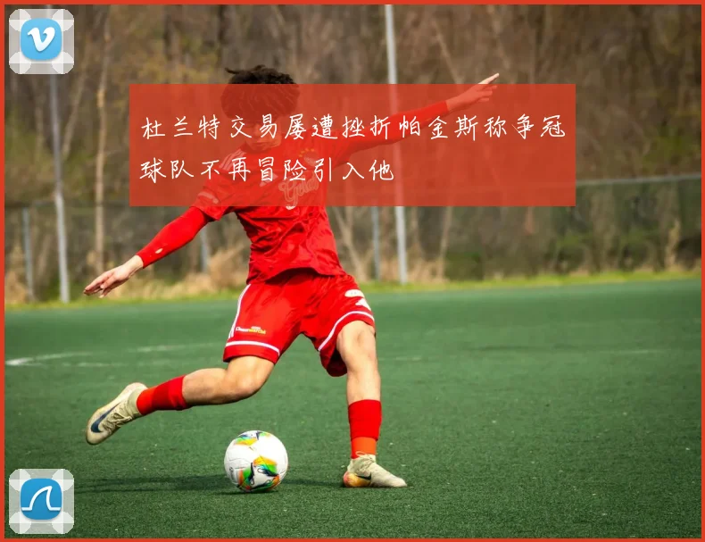 杜兰特交易屡遭挫折帕金斯称争冠球队不再冒险引入他
