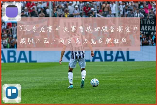 NBL季后赛半决赛首战回顾香港金牛战胜江西上海玄鸟力克合肥狂风