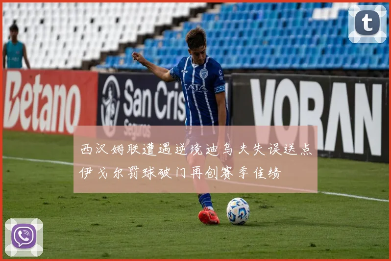 西汉姆联遭遇逆境迪乌夫失误送点伊戈尔罚球破门再创赛季佳绩