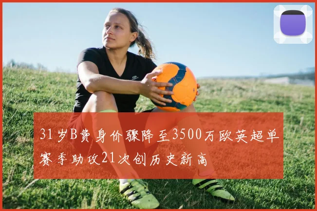31岁B费身价骤降至3500万欧英超单赛季助攻21次创历史新高