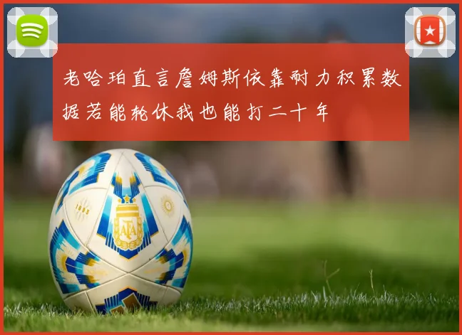 老哈珀直言詹姆斯依靠耐力积累数据若能轮休我也能打二十年