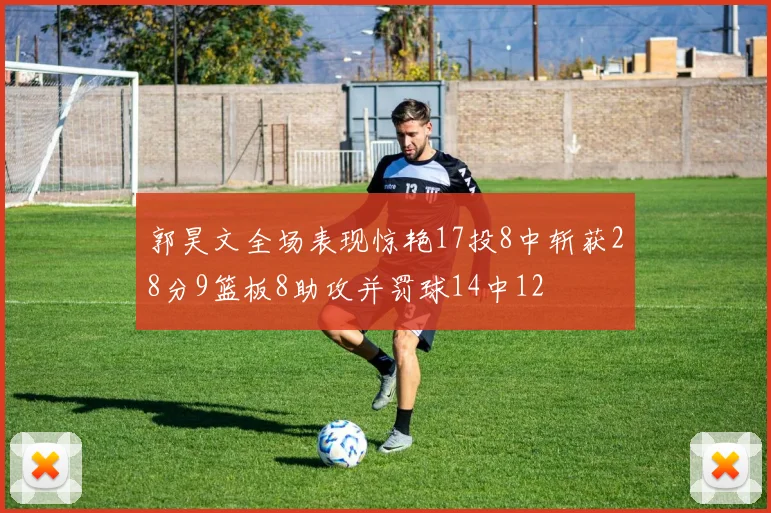 郭昊文全场表现惊艳17投8中斩获28分9篮板8助攻并罚球14中12
