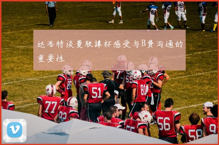 达洛特谈曼联捧杯感受与B费沟通的重要性