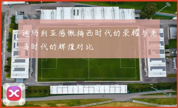 迪玛利亚感慨梅西时代的荣耀与老马时代的辉煌对比