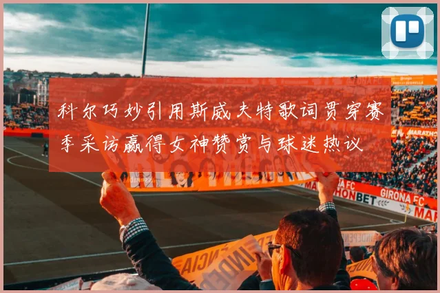 科尔巧妙引用斯威夫特歌词贯穿赛季采访赢得女神赞赏与球迷热议