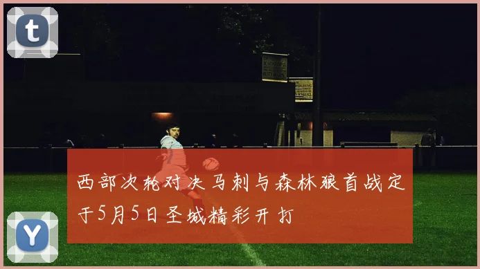 西部次轮对决马刺与森林狼首战定于5月5日圣城精彩开打