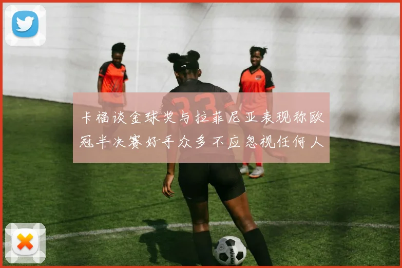 卡福谈金球奖与拉菲尼亚表现称欧冠半决赛好手众多不应忽视任何人