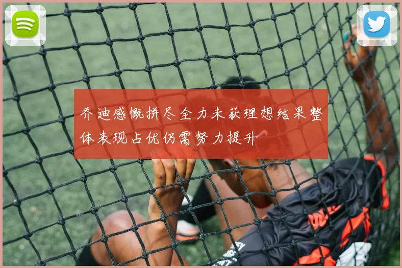 乔迪感慨拼尽全力未获理想结果整体表现占优仍需努力提升