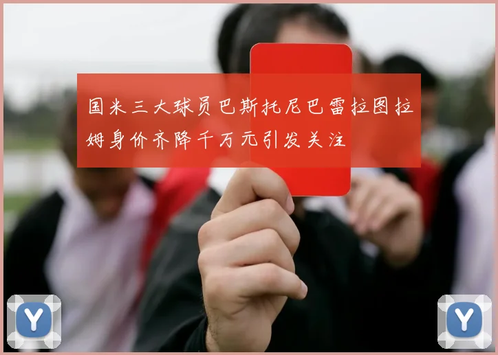 国米三大球员巴斯托尼巴雷拉图拉姆身价齐降千万元引发关注