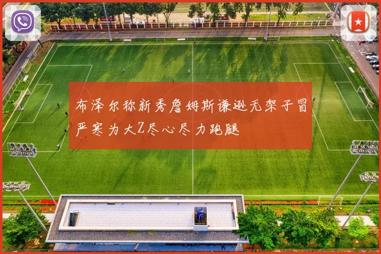 布泽尔称新秀詹姆斯谦逊无架子冒严寒为大Z尽心尽力跑腿