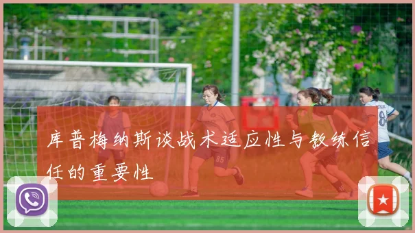 库普梅纳斯谈战术适应性与教练信任的重要性