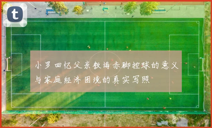 小罗回忆父亲教诲赤脚控球的意义与家庭经济困境的真实写照
