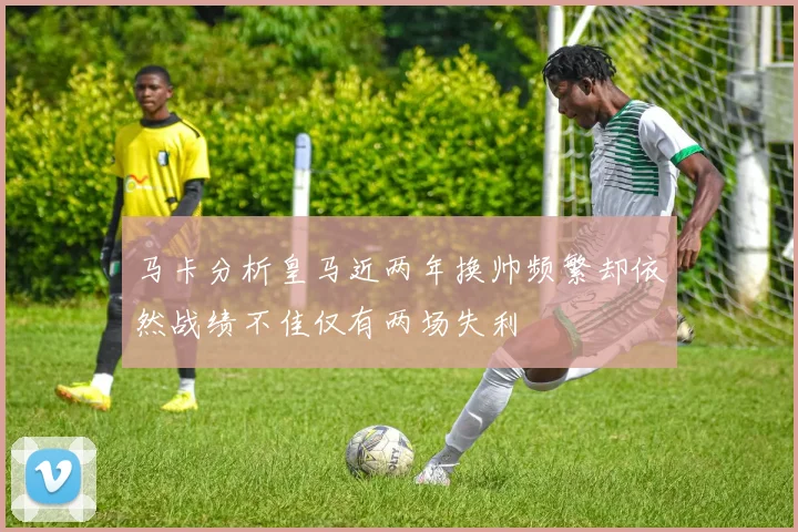 马卡分析皇马近两年换帅频繁却依然战绩不佳仅有两场失利