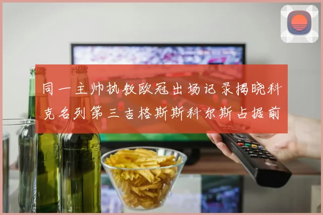 同一主帅执教欧冠出场记录揭晓科克名列第三吉格斯斯科尔斯占据前两位