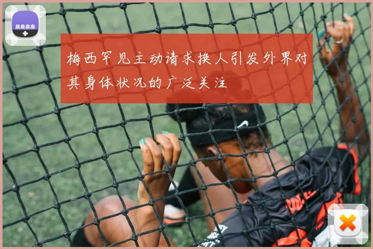 梅西罕见主动请求换人引发外界对其身体状况的广泛关注