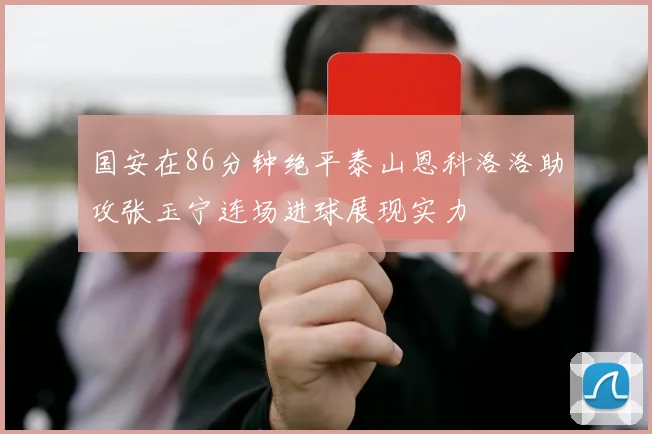 国安在86分钟绝平泰山恩科洛洛助攻张玉宁连场进球展现实力