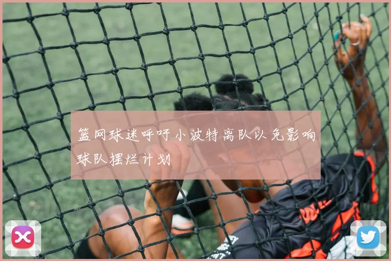 篮网球迷呼吁小波特离队以免影响球队摆烂计划