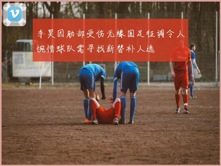 李昊因肋部受伤无缘国足征调令人惋惜球队需寻找新替补人选