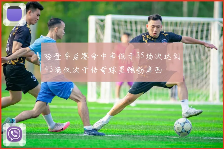 哈登季后赛命中率低于35场次达到43场仅次于传奇球星鲍勃库西