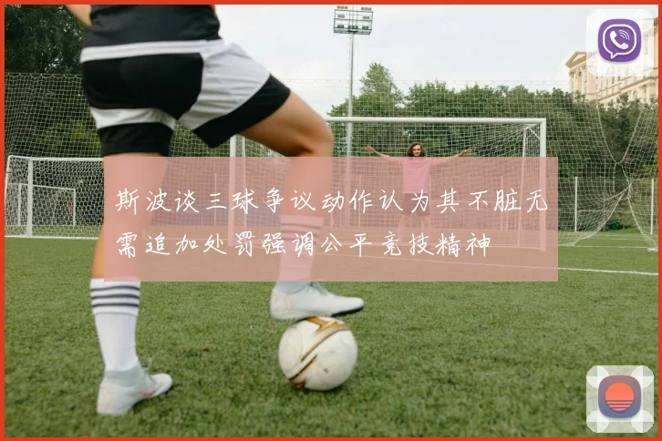 斯波谈三球争议动作认为其不脏无需追加处罚强调公平竞技精神