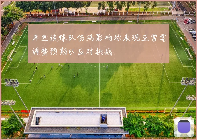 库里谈球队伤病影响称表现正常需调整预期以应对挑战