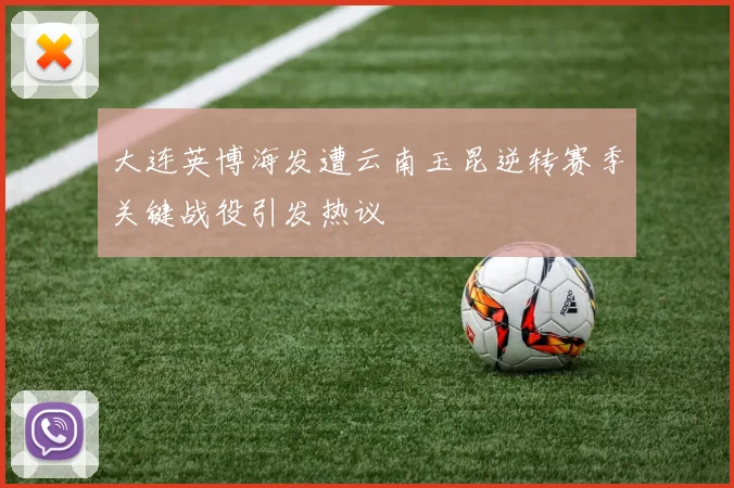 大连英博海发遭云南玉昆逆转赛季关键战役引发热议