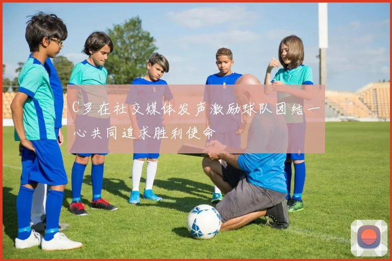 C罗在社交媒体发声激励球队团结一心共同追求胜利使命