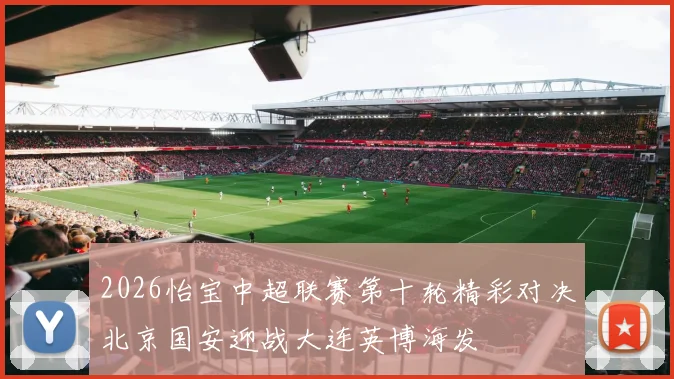 2026怡宝中超联赛第十轮精彩对决北京国安迎战大连英博海发